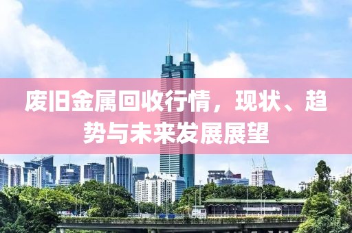 廢舊金屬回收行情，現(xiàn)狀、趨勢(shì)與未來發(fā)展展望