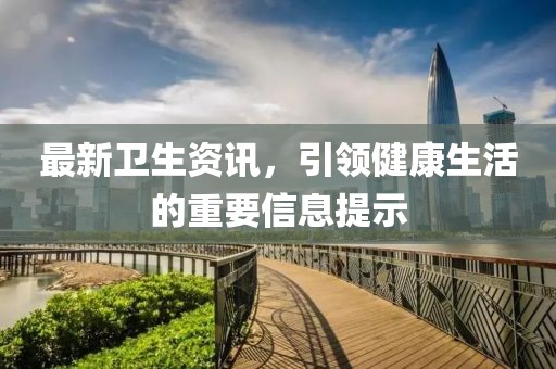 最新衛(wèi)生資訊，引領健康生活的重要信息提示