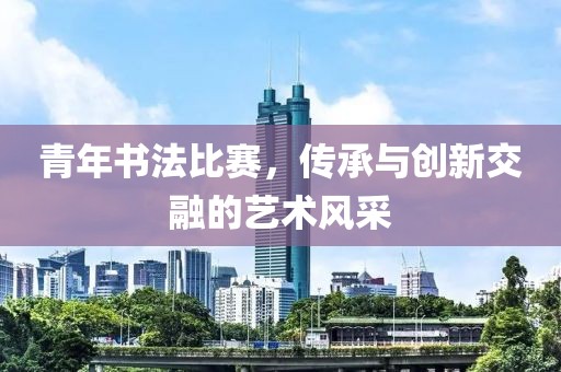 青年書法比賽，傳承與創(chuàng)新交融的藝術(shù)風采