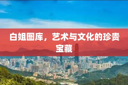 白姐圖庫(kù)，藝術(shù)與文化的珍貴寶藏