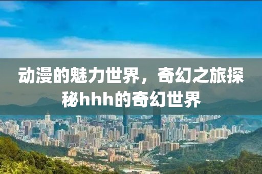 動(dòng)漫的魅力世界，奇幻之旅探秘hhh的奇幻世界