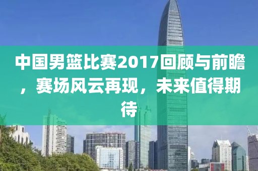 中國(guó)男籃比賽2017回顧與前瞻，賽場(chǎng)風(fēng)云再現(xiàn)，未來(lái)值得期待