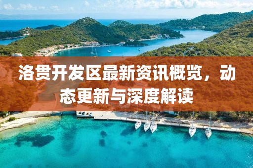 洛貫開發(fā)區(qū)最新資訊概覽，動(dòng)態(tài)更新與深度解讀