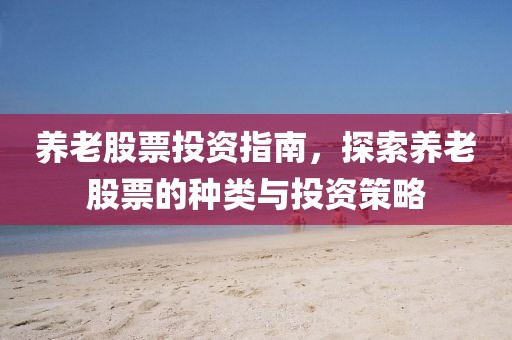 養(yǎng)老股票投資指南，探索養(yǎng)老股票的種類與投資策略
