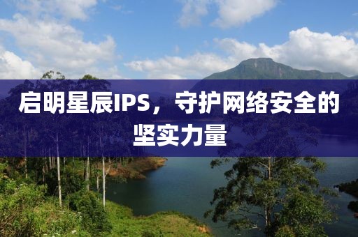 啟明星辰IPS，守護網(wǎng)絡(luò)安全的堅實力量