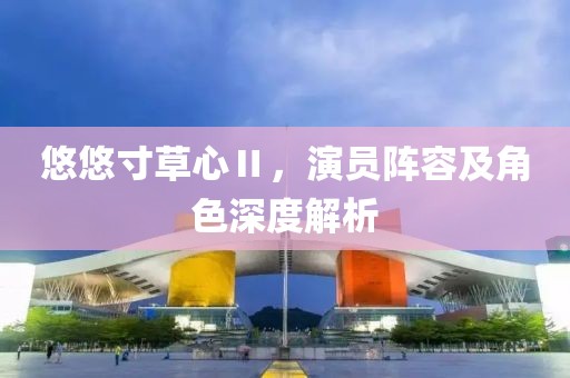 悠悠寸草心Ⅱ，演員陣容及角色深度解析