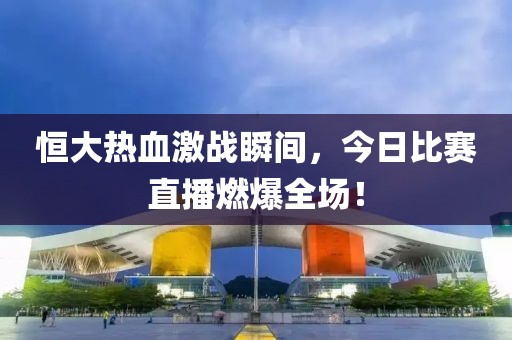 恒大熱血激戰(zhàn)瞬間，今日比賽直播燃爆全場(chǎng)！