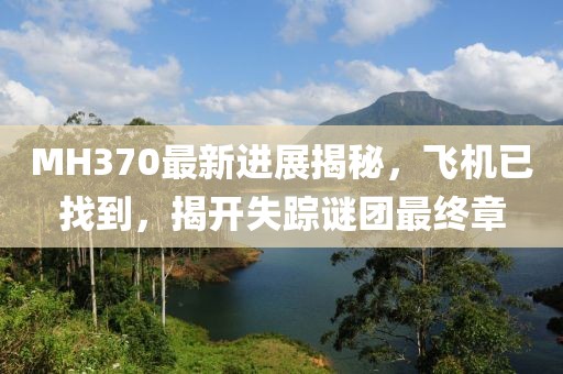 MH370最新進(jìn)展揭秘，飛機(jī)已找到，揭開失蹤謎團(tuán)最終章