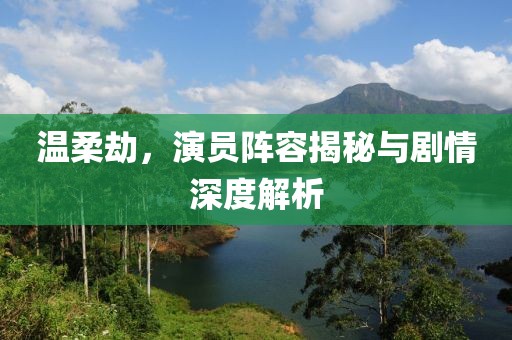 溫柔劫，演員陣容揭秘與劇情深度解析