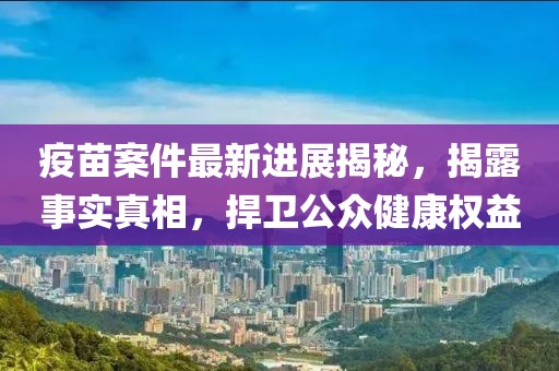 疫苗案件最新進(jìn)展揭秘，揭露事實(shí)真相，捍衛(wèi)公眾健康權(quán)益