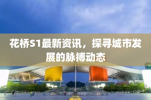 花橋S1最新資訊，探尋城市發(fā)展的脈搏動(dòng)態(tài)