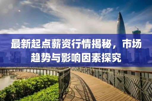 最新起點(diǎn)薪資行情揭秘，市場(chǎng)趨勢(shì)與影響因素探究