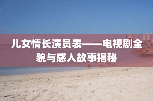 兒女情長(zhǎng)演員表——電視劇全貌與感人故事揭秘
