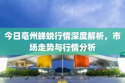 今日亳州蟬蛻行情深度解析，市場(chǎng)走勢(shì)與行情分析