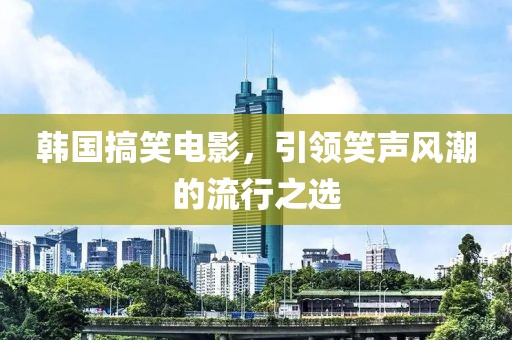 韓國搞笑電影，引領笑聲風潮的流行之選