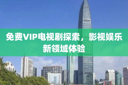 免費VIP電視劇探索，影視娛樂新領(lǐng)域體驗