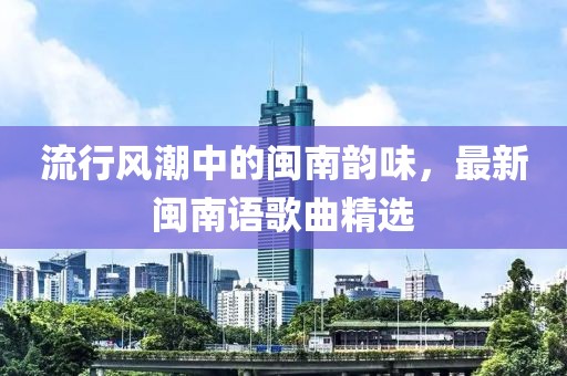 流行風(fēng)潮中的閩南韻味，最新閩南語歌曲精選