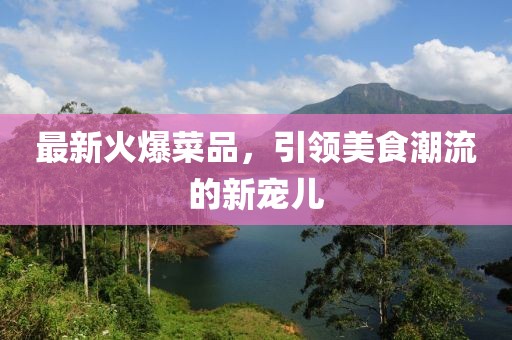 最新火爆菜品，引領(lǐng)美食潮流的新寵兒