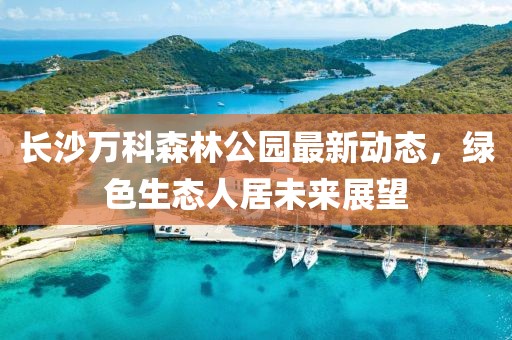 長(zhǎng)沙萬(wàn)科森林公園最新動(dòng)態(tài)，綠色生態(tài)人居未來(lái)展望