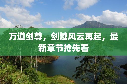 萬(wàn)道劍尊，劍域風(fēng)云再起，最新章節(jié)搶先看