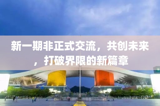 新一期非正式交流，共創(chuàng)未來，打破界限的新篇章