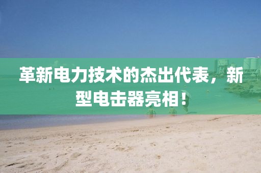 革新電力技術(shù)的杰出代表，新型電擊器亮相！