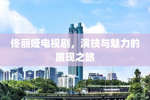 佟麗婭電視劇，演技與魅力的展現(xiàn)之旅