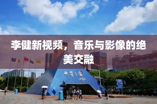 李健新視頻，音樂與影像的絕美交融