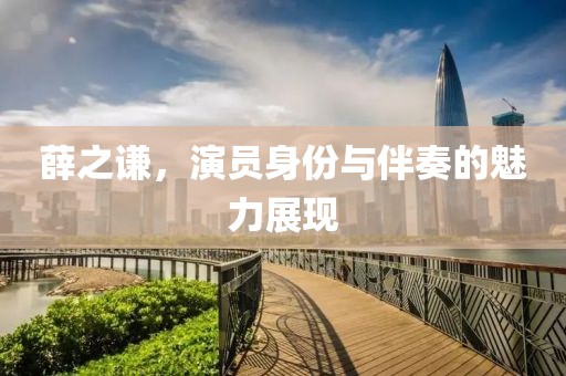 薛之謙，演員身份與伴奏的魅力展現(xiàn)