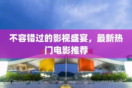 不容錯(cuò)過的影視盛宴，最新熱門電影推薦