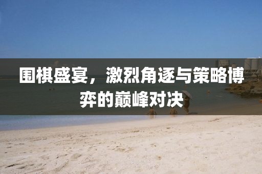圍棋盛宴，激烈角逐與策略博弈的巔峰對(duì)決