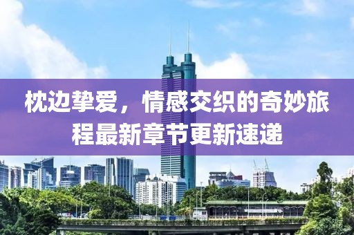 枕邊摯愛，情感交織的奇妙旅程最新章節(jié)更新速遞