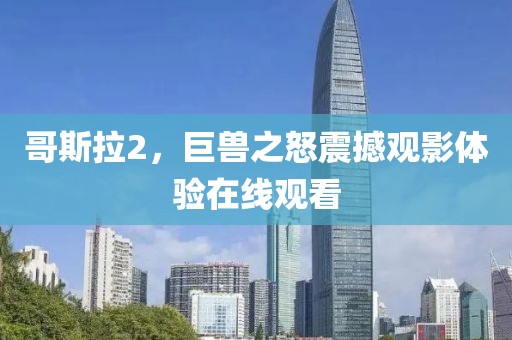 哥斯拉2，巨獸之怒震撼觀影體驗(yàn)在線觀看