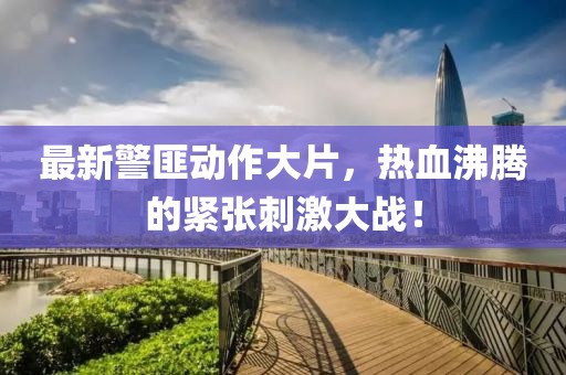 最新警匪動作大片，熱血沸騰的緊張刺激大戰(zhàn)！