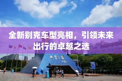 全新別克車型亮相，引領(lǐng)未來出行的卓越之選