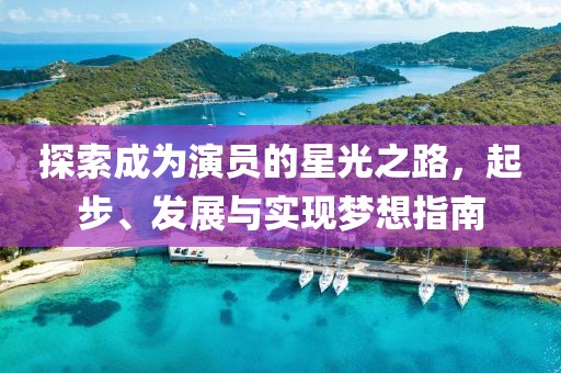 探索成為演員的星光之路，起步、發(fā)展與實現(xiàn)夢想指南