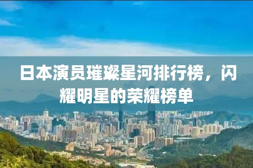 日本演員璀璨星河排行榜，閃耀明星的榮耀榜單