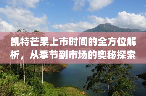凱特芒果上市時(shí)間的全方位解析，從季節(jié)到市場(chǎng)的奧秘探索