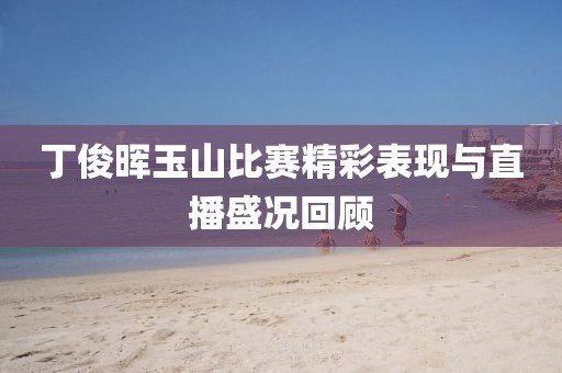 丁俊暉玉山比賽精彩表現(xiàn)與直播盛況回顧