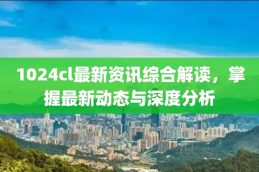 1024cl最新資訊綜合解讀，掌握最新動(dòng)態(tài)與深度分析