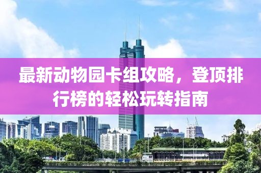 最新動物園卡組攻略，登頂排行榜的輕松玩轉(zhuǎn)指南