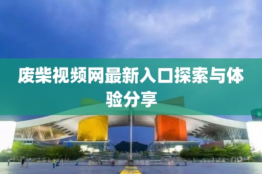 廢柴視頻網(wǎng)最新入口探索與體驗(yàn)分享