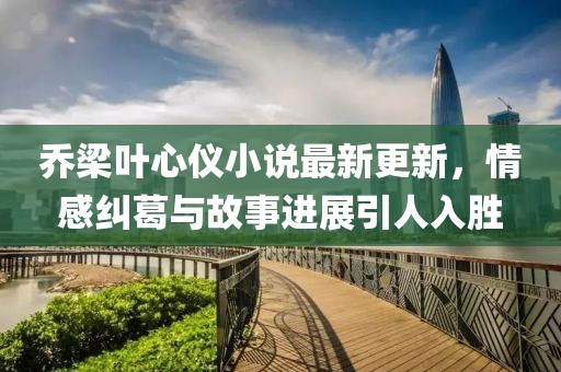 喬梁葉心儀小說最新更新，情感糾葛與故事進展引人入勝