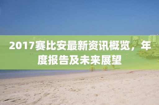 2017賽比安最新資訊概覽，年度報(bào)告及未來(lái)展望