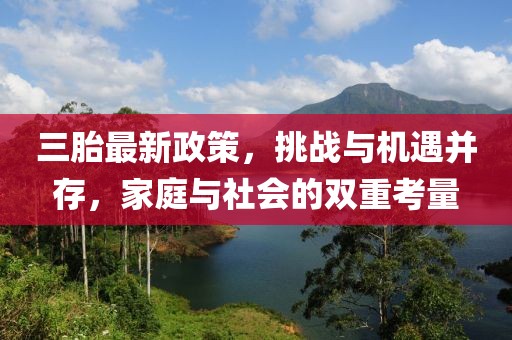 三胎最新政策，挑戰(zhàn)與機(jī)遇并存，家庭與社會(huì)的雙重考量