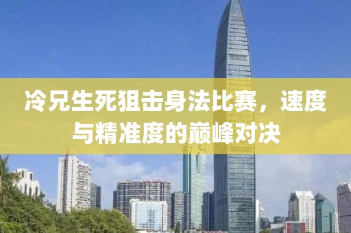 冷兄生死狙擊身法比賽，速度與精準(zhǔn)度的巔峰對決