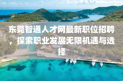 東莞智通人才網(wǎng)最新職位招聘，探索職業(yè)發(fā)展無限機(jī)遇與選擇