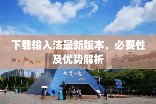 下載輸入法最新版本，必要性及優(yōu)勢解析