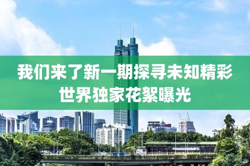 我們來了新一期探尋未知精彩世界獨(dú)家花絮曝光