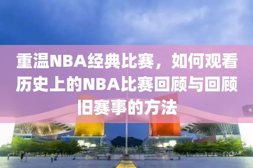 重溫NBA經(jīng)典比賽，如何觀看歷史上的NBA比賽回顧與回顧舊賽事的方法